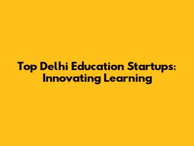 Top Delhi Education Startups: Innovating Learning