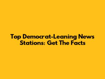 Top Democrat-Leaning News Stations: Get The Facts