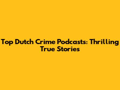 Top Dutch Crime Podcasts: Thrilling True Stories