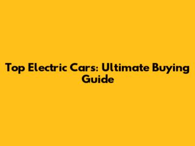 Top Electric Cars: Ultimate Buying Guide