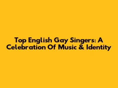 Top English Gay Singers: A Celebration Of Music & Identity