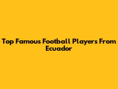 Top Famous Football Players From Ecuador