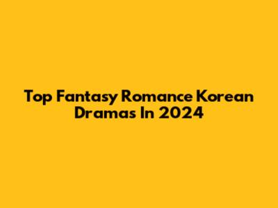 Top Fantasy Romance Korean Dramas In 2024
