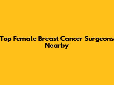Top Female Breast Cancer Surgeons Nearby