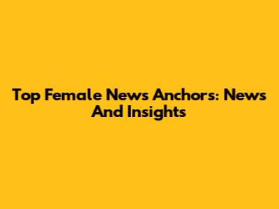 Top Female News Anchors: News And Insights