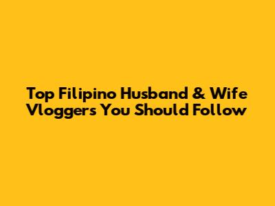 Top Filipino Husband & Wife Vloggers You Should Follow