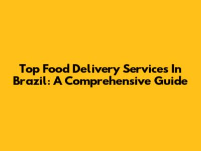 Top Food Delivery Services In Brazil: A Comprehensive Guide