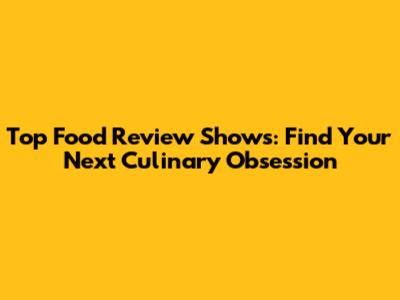 Top Food Review Shows: Find Your Next Culinary Obsession