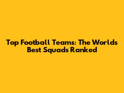 Top Football Teams: The World's Best Squads Ranked