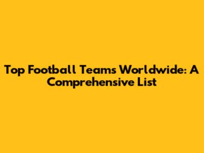 Top Football Teams Worldwide: A Comprehensive List