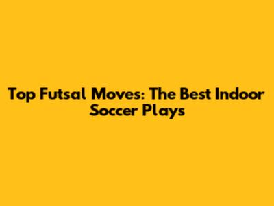 Top Futsal Moves: The Best Indoor Soccer Plays