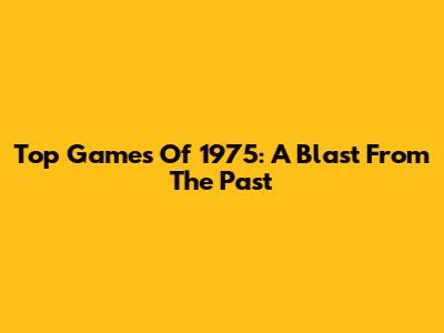 Top Games Of 1975: A Blast From The Past