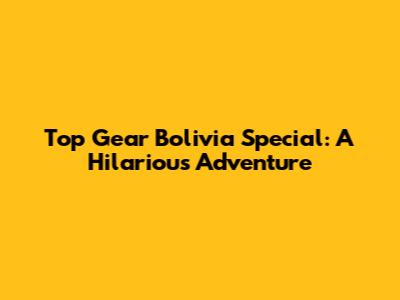 Top Gear Bolivia Special: A Hilarious Adventure