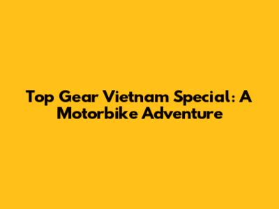Top Gear Vietnam Special: A Motorbike Adventure