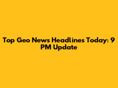 Top Geo News Headlines Today: 9 PM Update