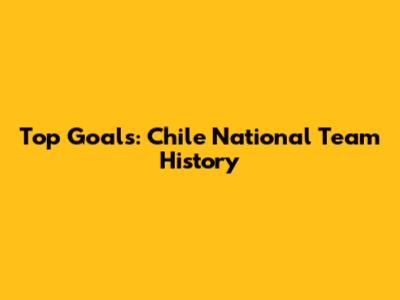 Top Goals: Chile National Team History