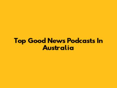 Top Good News Podcasts In Australia