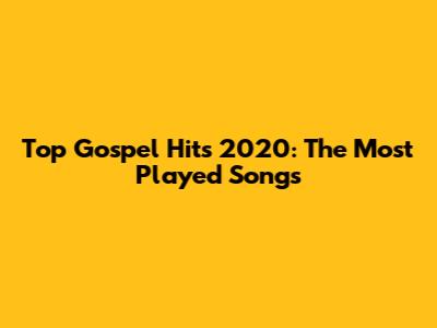 Top Gospel Hits 2020: The Most Played Songs