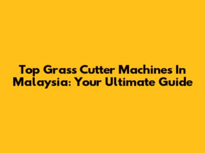 Top Grass Cutter Machines In Malaysia: Your Ultimate Guide