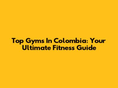 Top Gyms In Colombia: Your Ultimate Fitness Guide