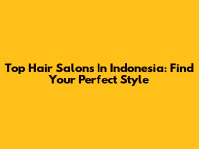 Top Hair Salons In Indonesia: Find Your Perfect Style