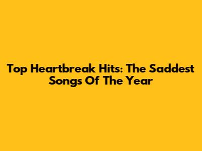 Top Heartbreak Hits: The Saddest Songs Of The Year