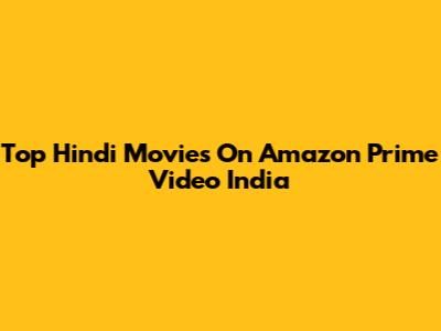 Top Hindi Movies On Amazon Prime Video India