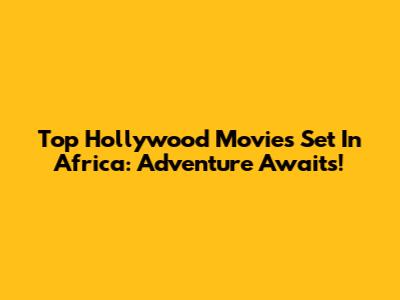 Top Hollywood Movies Set In Africa: Adventure Awaits!
