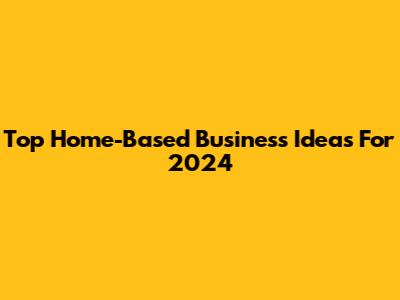 Top Home-Based Business Ideas For 2024
