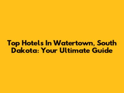 Top Hotels In Watertown, South Dakota: Your Ultimate Guide