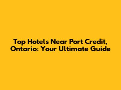 Top Hotels Near Port Credit, Ontario: Your Ultimate Guide