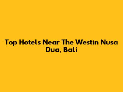 Top Hotels Near The Westin Nusa Dua, Bali