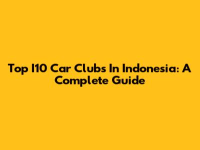 Top I10 Car Clubs In Indonesia: A Complete Guide