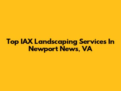 Top IAX Landscaping Services In Newport News, VA