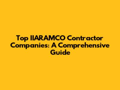Top IIARAMCO Contractor Companies: A Comprehensive Guide
