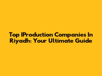 Top IProduction Companies In Riyadh: Your Ultimate Guide