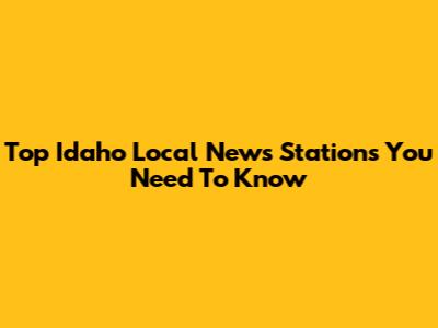 Top Idaho Local News Stations You Need To Know