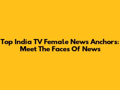 Top India TV Female News Anchors: Meet The Faces Of News
