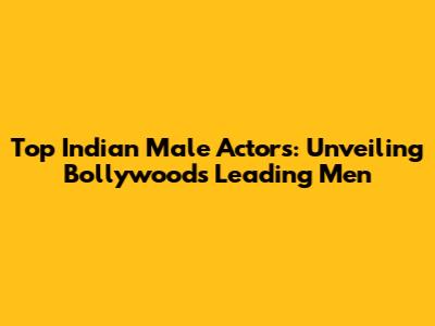 Top Indian Male Actors: Unveiling Bollywood's Leading Men