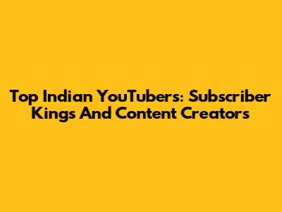 Top Indian YouTubers: Subscriber Kings And Content Creators