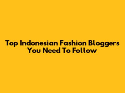 Top Indonesian Fashion Bloggers You Need To Follow