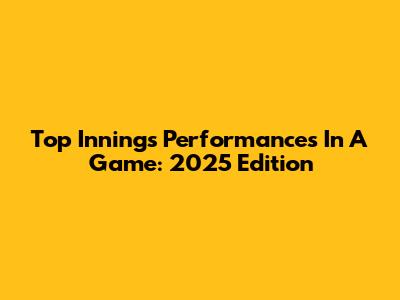 Top Innings Performances In A Game: 2025 Edition