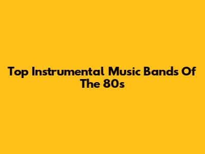 Top Instrumental Music Bands Of The 80s