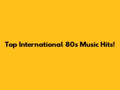 Top International 80s Music Hits!