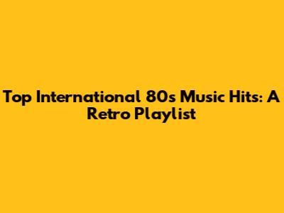 Top International 80s Music Hits: A Retro Playlist