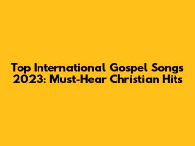 Top International Gospel Songs 2023: Must-Hear Christian Hits