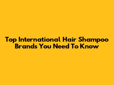 Top International Hair Shampoo Brands You Need To Know