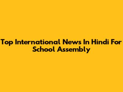 Top International News In Hindi For School Assembly