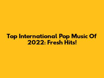 Top International Pop Music Of 2022: Fresh Hits!