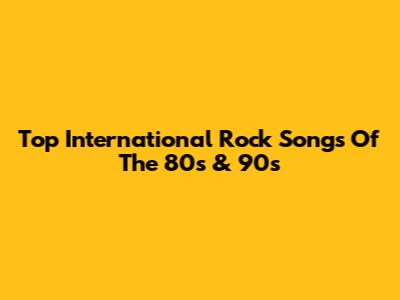Top International Rock Songs Of The 80s & 90s